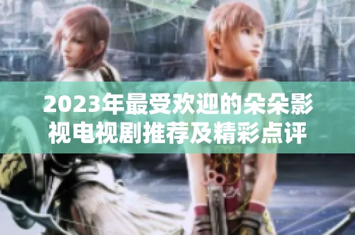 2023年最受欢迎的朵朵影视电视剧推荐及精彩点评