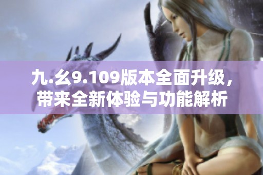 九.幺9.109版本全面升级，带来全新体验与功能解析