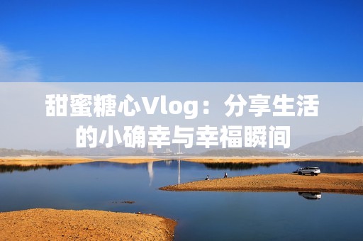 甜蜜糖心Vlog：分享生活的小确幸与幸福瞬间