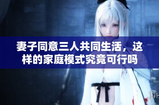 妻子同意三人共同生活，这样的家庭模式究竟可行吗