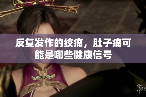 反复发作的绞痛，肚子痛可能是哪些健康信号