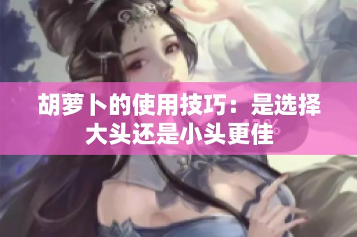 胡萝卜的使用技巧：是选择大头还是小头更佳