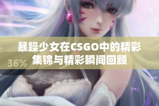 暴躁少女在CSGO中的精彩集锦与精彩瞬间回顾
