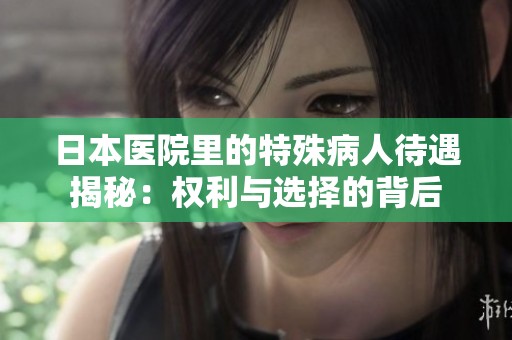 日本医院里的特殊病人待遇揭秘：权利与选择的背后