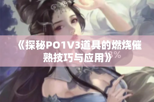 《探秘PO1V3道具的燃烧催熟技巧与应用》