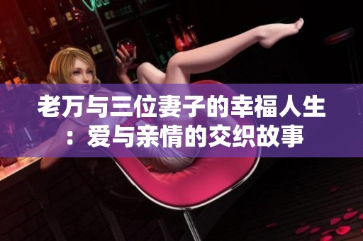 老万与三位妻子的幸福人生：爱与亲情的交织故事