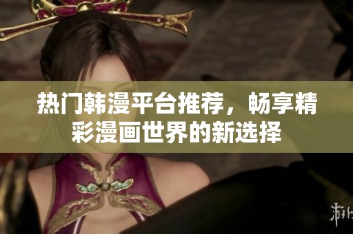 热门韩漫平台推荐，畅享精彩漫画世界的新选择