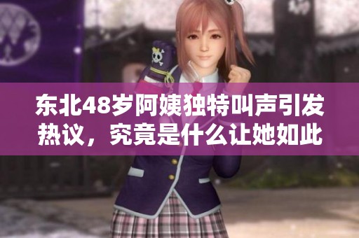 东北48岁阿姨独特叫声引发热议，究竟是什么让她如此特别