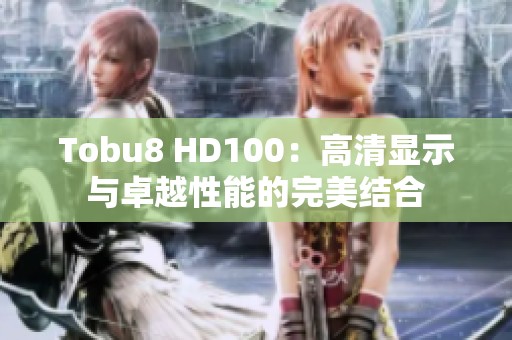 Tobu8 HD100：高清显示与卓越性能的完美结合