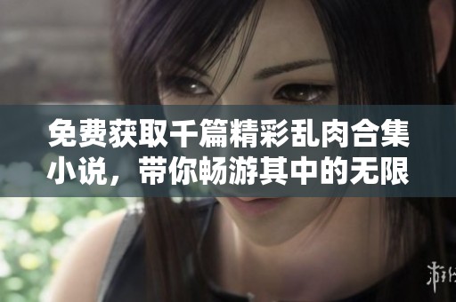 免费获取千篇精彩乱肉合集小说，带你畅游其中的无限乐趣