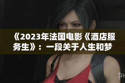 《2023年法国电影《酒店服务生》：一段关于人生和梦想的故事》