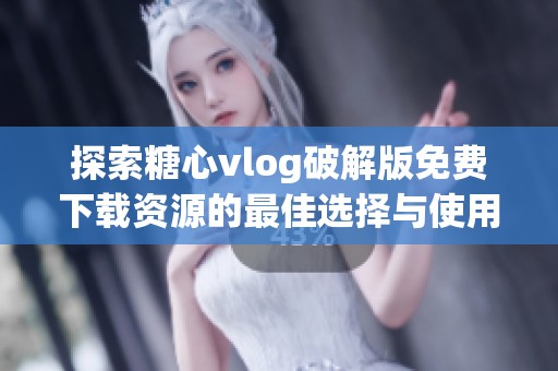 探索糖心vlog破解版免费下载资源的最佳选择与使用指南