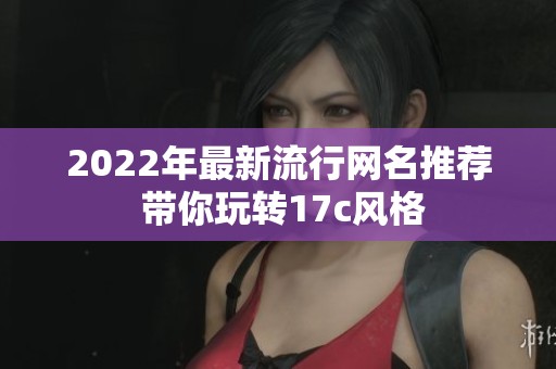 2022年最新流行网名推荐 带你玩转17c风格