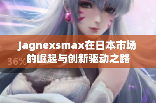 Jagnexsmax在日本市场的崛起与创新驱动之路