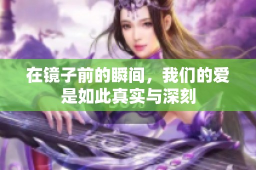 在镜子前的瞬间，我们的爱是如此真实与深刻