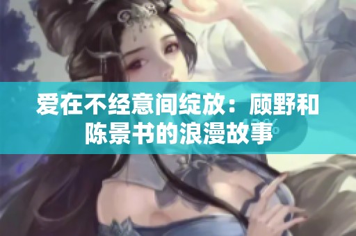 爱在不经意间绽放：顾野和陈景书的浪漫故事