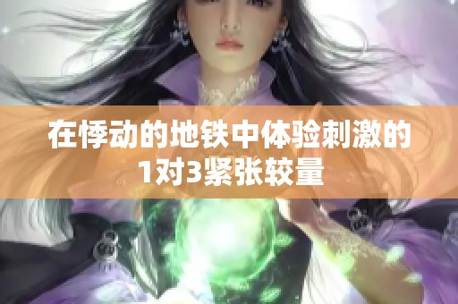 在悸动的地铁中体验刺激的1对3紧张较量