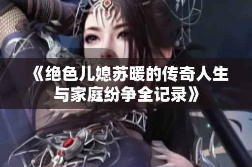 《绝色儿媳苏暖的传奇人生与家庭纷争全记录》