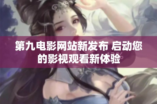 第九电影网站新发布 启动您的影视观看新体验