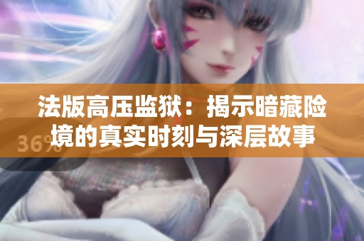 法版高压监狱：揭示暗藏险境的真实时刻与深层故事