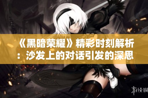 《黑暗荣耀》精彩时刻解析：沙发上的对话引发的深思