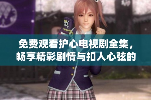 免费观看护心电视剧全集，畅享精彩剧情与扣人心弦的演绎