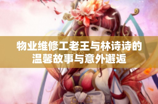 物业维修工老王与林诗诗的温馨故事与意外邂逅