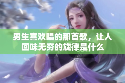 男生喜欢唱的那首歌，让人回味无穷的旋律是什么