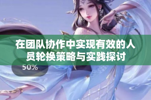 在团队协作中实现有效的人员轮换策略与实践探讨