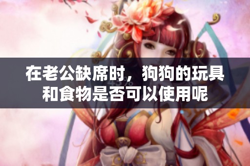 在老公缺席时，狗狗的玩具和食物是否可以使用呢