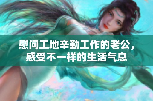 慰问工地辛勤工作的老公，感受不一样的生活气息