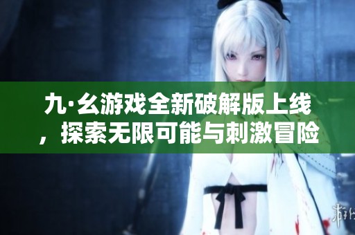 九·幺游戏全新破解版上线，探索无限可能与刺激冒险体验