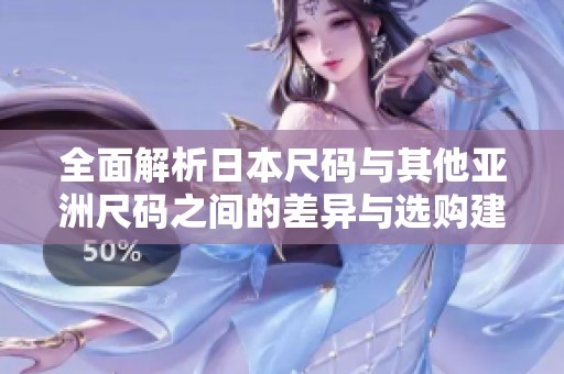 全面解析日本尺码与其他亚洲尺码之间的差异与选购建议