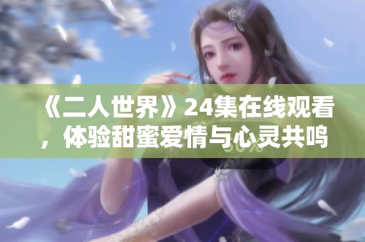 《二人世界》24集在线观看，体验甜蜜爱情与心灵共鸣