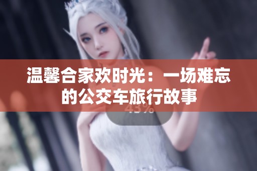 温馨合家欢时光：一场难忘的公交车旅行故事