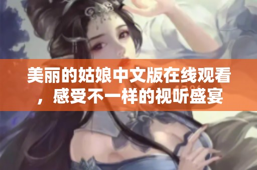 美丽的姑娘中文版在线观看，感受不一样的视听盛宴