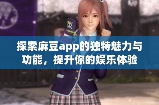 探索麻豆app的独特魅力与功能，提升你的娱乐体验