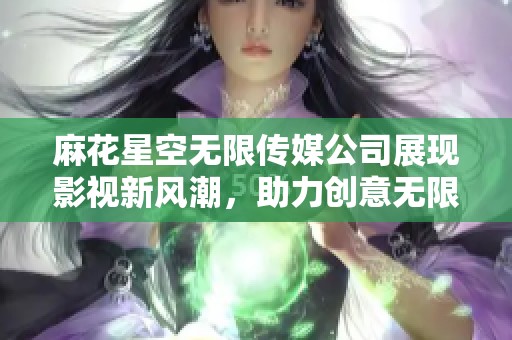 麻花星空无限传媒公司展现影视新风潮，助力创意无限可能