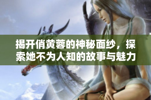 揭开俏黄蓉的神秘面纱，探索她不为人知的故事与魅力