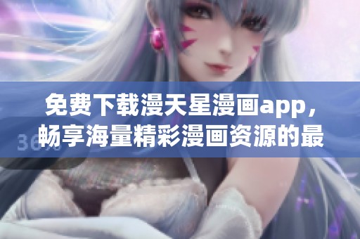免费下载漫天星漫画app，畅享海量精彩漫画资源的最佳选择