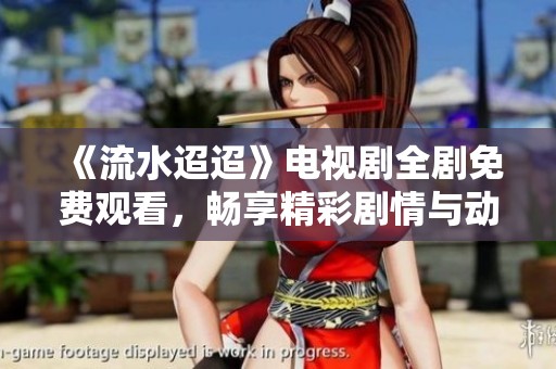 《流水迢迢》电视剧全剧免费观看，畅享精彩剧情与动人故事