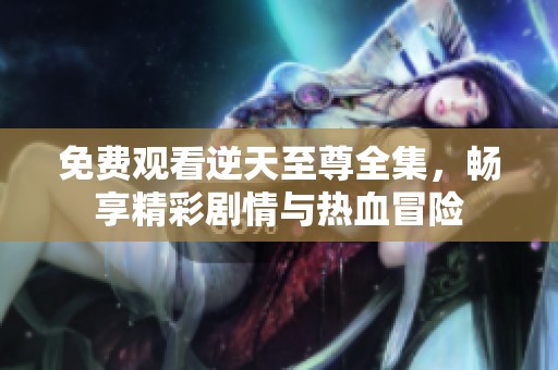 免费观看逆天至尊全集，畅享精彩剧情与热血冒险