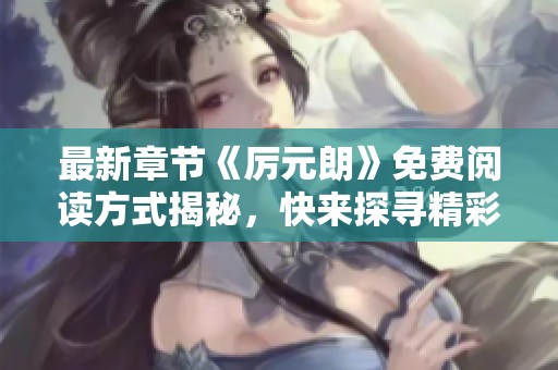 最新章节《厉元朗》免费阅读方式揭秘，快来探寻精彩内容