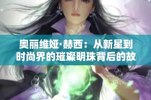 奥丽维娅·赫西：从新星到时尚界的璀璨明珠背后的故事