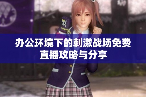 办公环境下的刺激战场免费直播攻略与分享