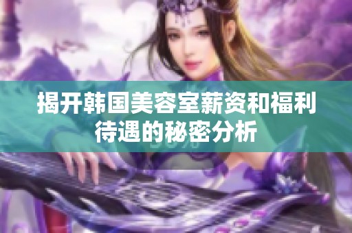 揭开韩国美容室薪资和福利待遇的秘密分析