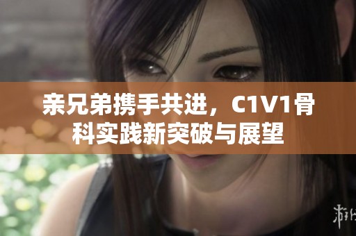 亲兄弟携手共进，C1V1骨科实践新突破与展望