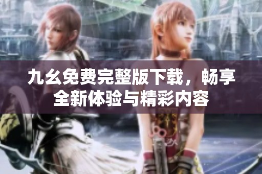 九幺免费完整版下载，畅享全新体验与精彩内容