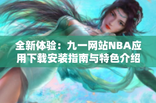 全新体验：九一网站NBA应用下载安装指南与特色介绍