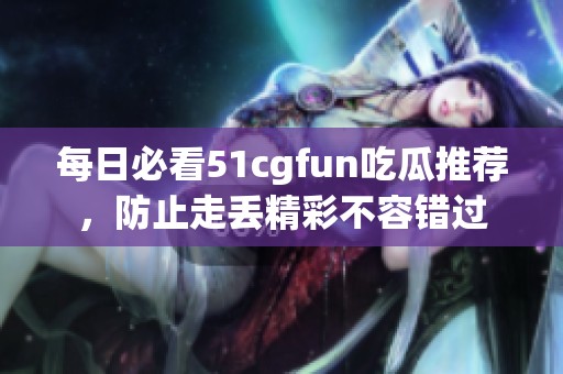 每日必看51cgfun吃瓜推荐，防止走丢精彩不容错过